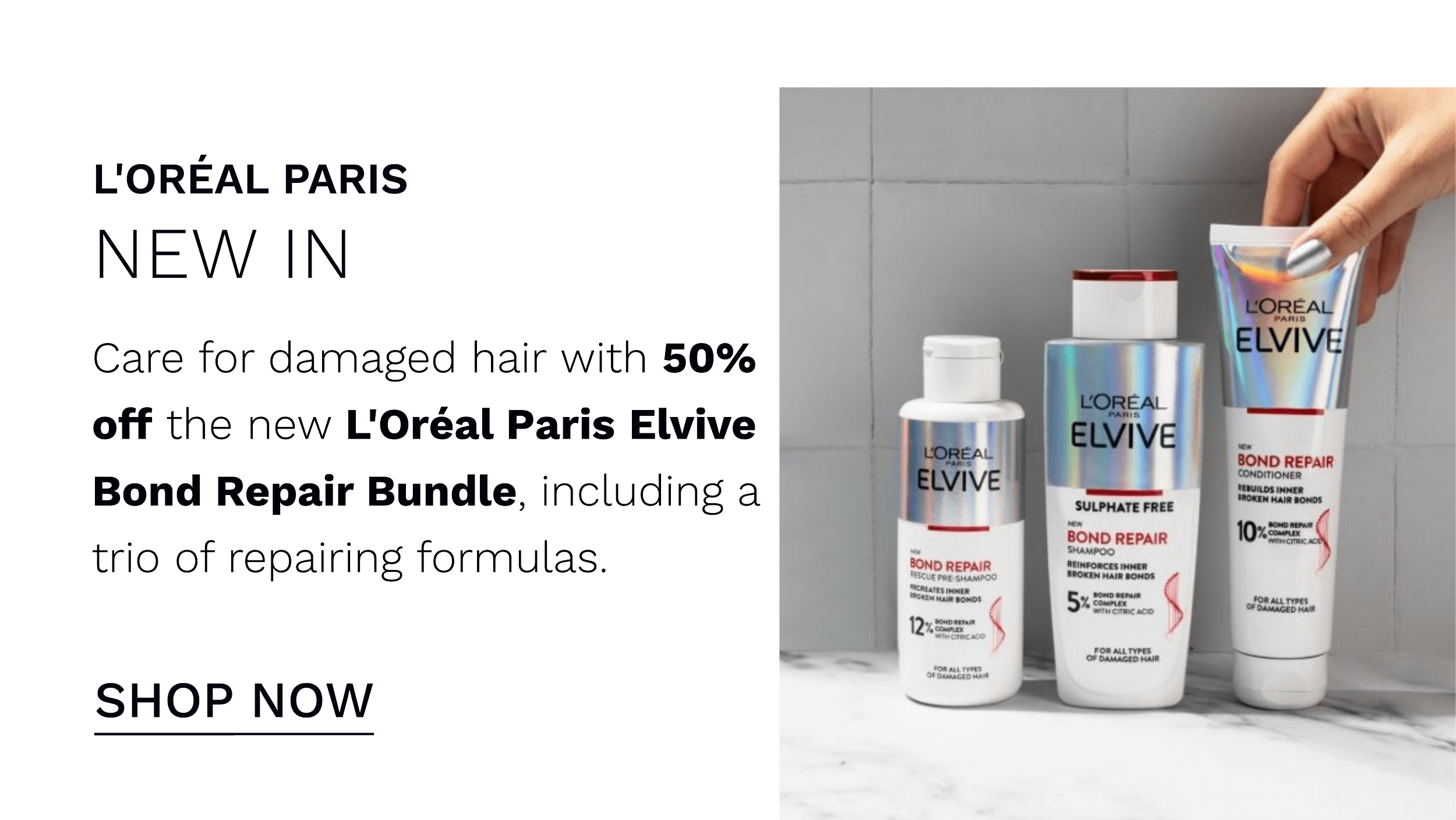 L'OREAL PARIS NEW IN Care for damaged hair with 50% off the new L'Oreal Paris Elvive Bond Repair Bundle, including a trio of repairing formulas. . TRLATEs IR 02N s BONDS sowommm sx WITH CITRC ACD 5 s, FOR ALL TYPES OF DAMAGED MAIR $Om it 1vPEs OF BAMAGHD 1 SHOP NOW 