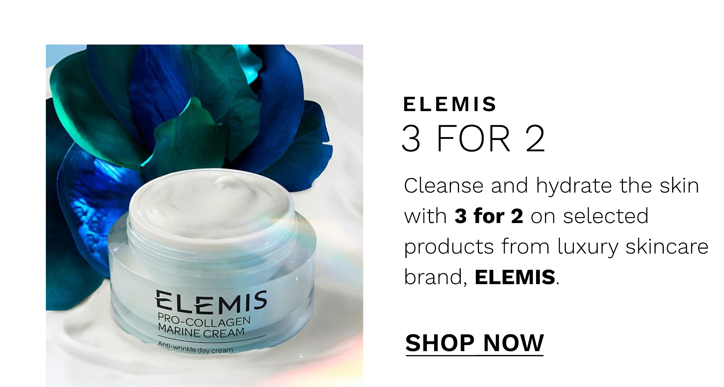  ELEMIS 3 FOR 2 Cleanse and hydrate the skin with 3 for 2 on selected products from luxury skincare brand, ELEMIS. SHOP NOW 