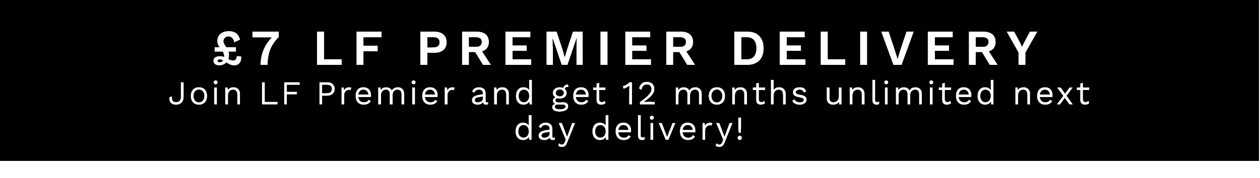 7 LF PREMIER DELIVERY Join LF Premier and get 12 months unlimited next day delivery! 