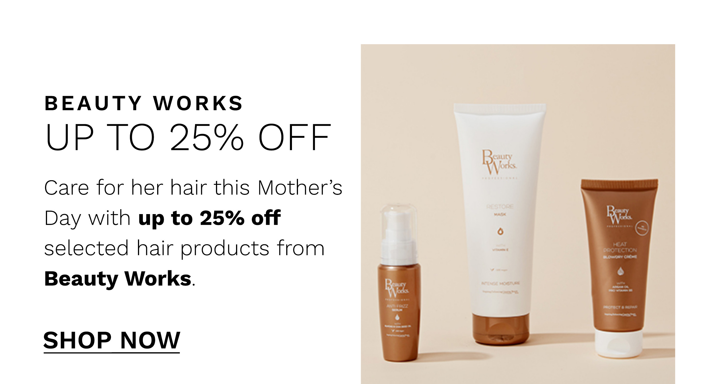 BEAUTY WORKS UP TO 25% OFF Care for her hair this Mothers Day with up to 25% off selected hair products from Beauty Works. SHOP NOW 