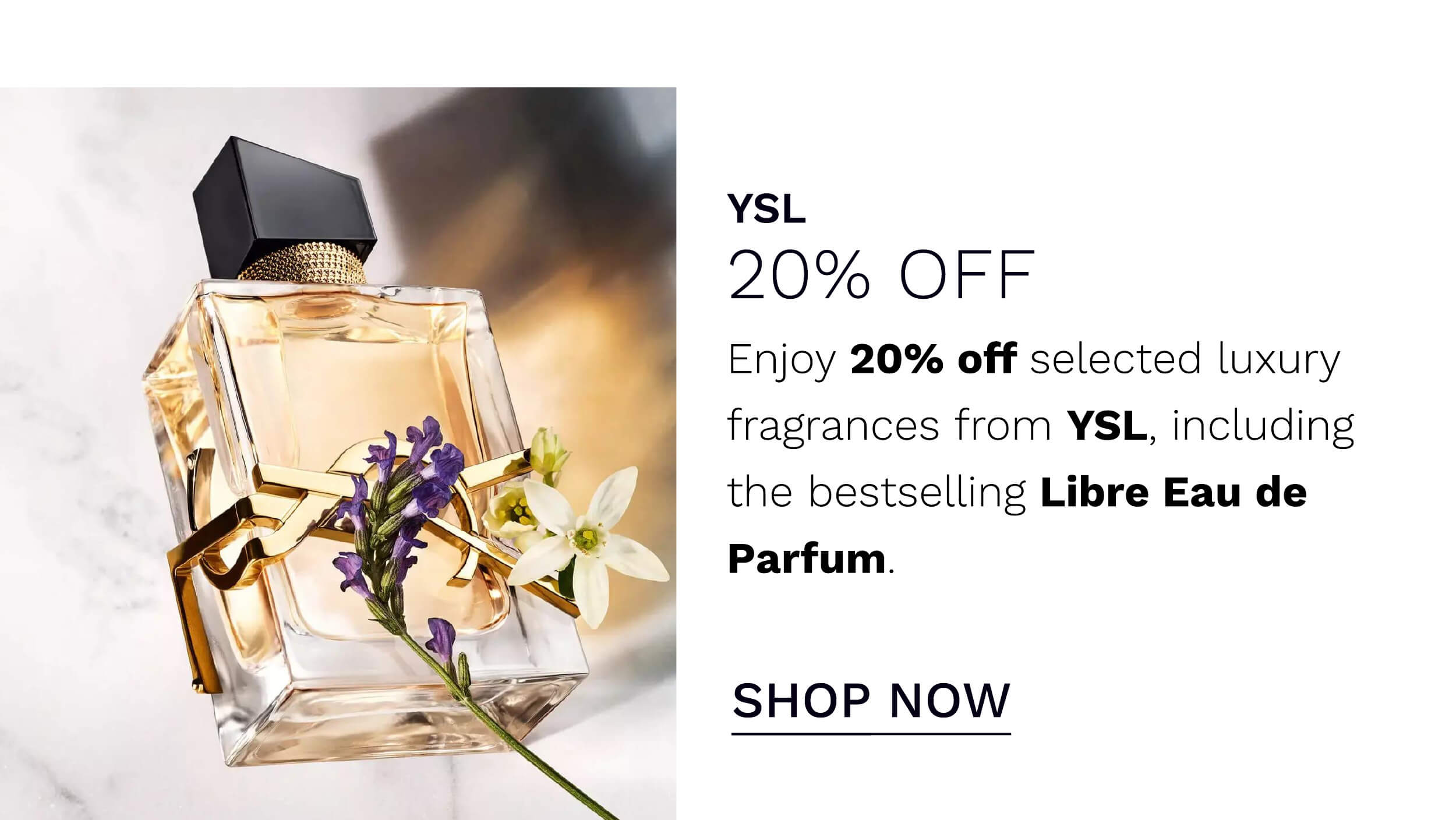  YSL 20% OFF Enjoy 20% off selected luxury fragrances from YSL, including the bestselling Libre Eau de Parfum. SHOP NOW 
