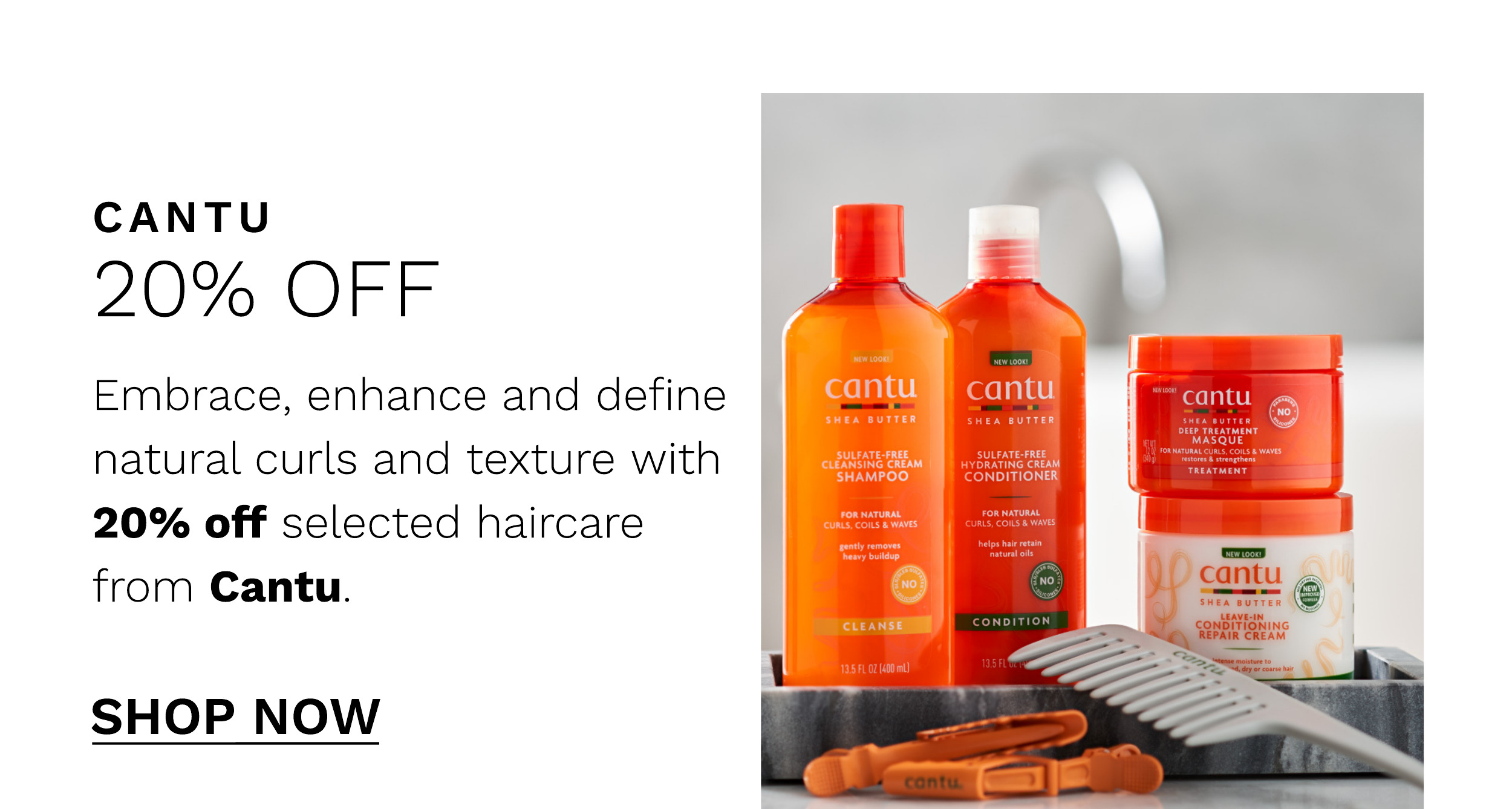 CANTU 20% OFF Embrace, enhance and define onti fw natural curls and texture with 20% off selected haircare from Cantu. SHOP NOW 